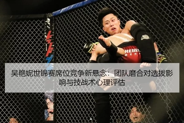 吴艳妮世锦赛席位竞争新悬念：团队磨合对选拔影响与技战术心理评估